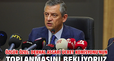 Özgür Özel: Derhal Asgari Ücret Komisyonu'nun toplanmasını bekliyoruz