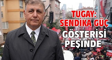 Tugay: Sendika güç gösterisi peşinde