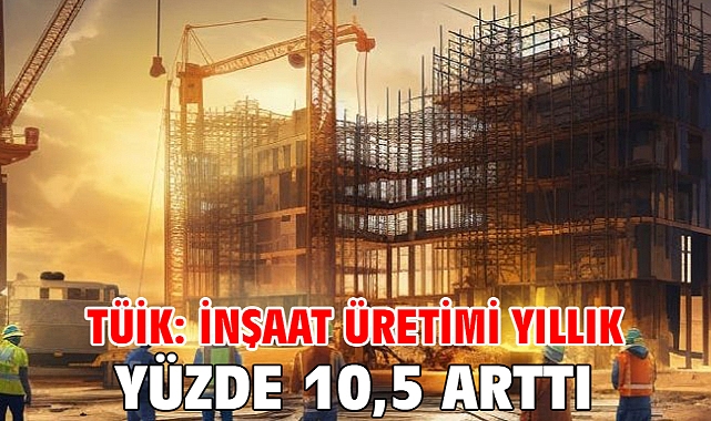 TÜİK: İnşaat üretimi yıllık yüzde 10,5 arttı