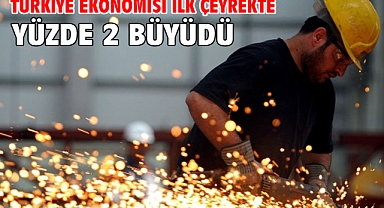 Türkiye ekonomisi ilk çeyrekte yüzde 2 büyüdü