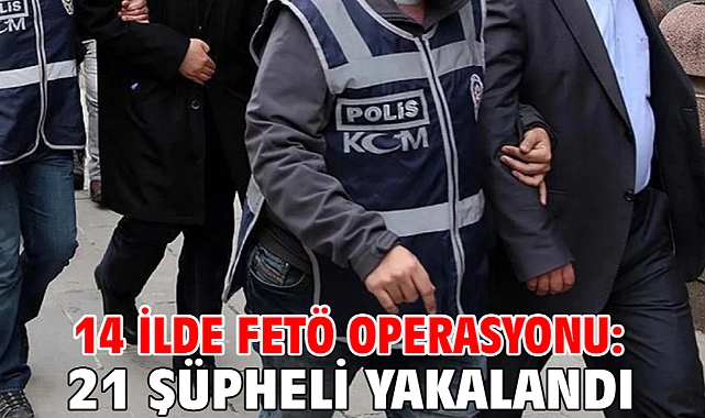 14 ilde FETÖ operasyonu: 21 şüpheli yakalandı