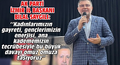 AK Parti İzmir İl Başkanı Bilal Saygılı: ‘’Kadınlarımızın gayreti, gençlerimizin enerjisi, ana kadememizin tecrübesiyle bu büyük davayı omuz omuza taşıyoruz’’