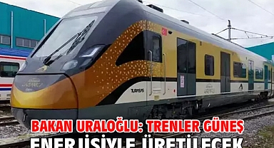 Bakan Uraloğlu: Trenler güneş enerjisiyle üretilecek