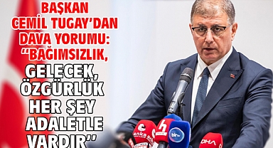 Başkan Cemil Tugay’dan dava yorumu: Bağımsızlık, gelecek, özgürlük her şey adaletle vardır
