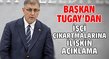 Başkan Tugay'dan işçi çıkartmalarına ilişkin açıklama