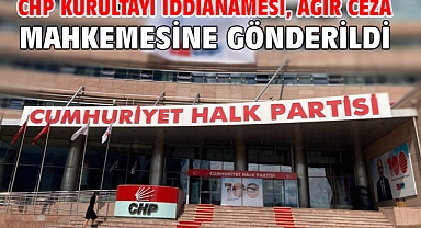 CHP kurultayı iddianamesi, ağır ceza mahkemesine gönderildi