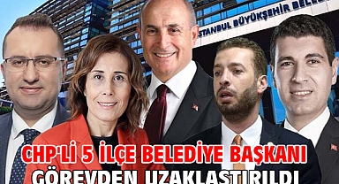 CHP'li 5 ilçe belediye başkanı görevden uzaklaştırıldı