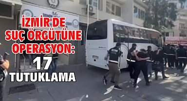 İzmir'de suç örgütüne operasyon: 17 tutuklama