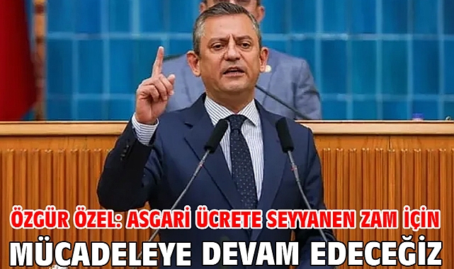 Özgür Özel: Asgari ücrete seyyanen zam için mücadeleye devam edeceğiz