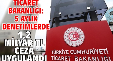Ticaret Bakanlığı: 5 aylık denetimlerde 1,2 milyar TL ceza uygulandı