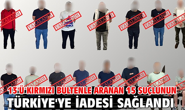 13'ü kırmızı bültenle aranan 15 suçlunun Türkiye'ye iadesi sağlandı