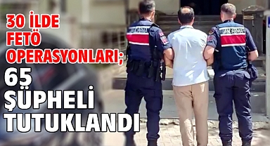 30 ilde FETÖ operasyonları; 65 şüpheli tutuklandı