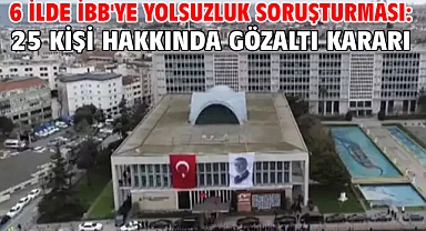 6 ilde İBB'ye yolsuzluk soruşturması: 25 kişi hakkında gözaltı kararı