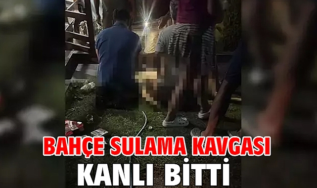 Bahçe sulama kavgası kanlı bitti