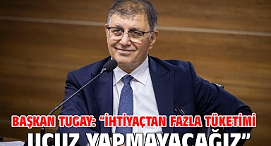 Başkan Tugay: “İhtiyaçtan fazla tüketimi ucuz yapmayacağız”