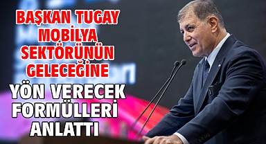 Başkan Tugay mobilya sektörünün geleceğine yön verecek formülleri anlattı