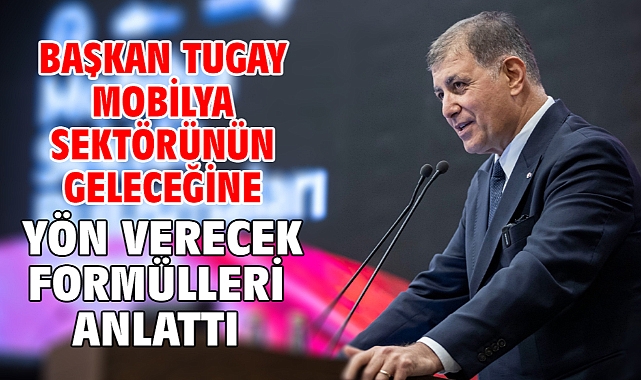 Başkan Tugay mobilya sektörünün geleceğine yön verecek formülleri anlattı