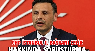 CHP İstanbul İl Başkanı Çelik hakkında soruşturma