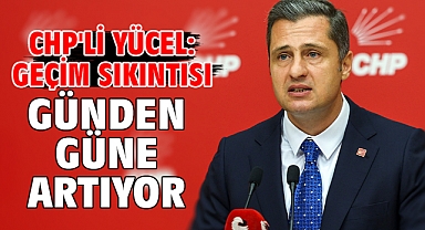 CHP'li Yücel: Geçim sıkıntısı günden güne artıyor