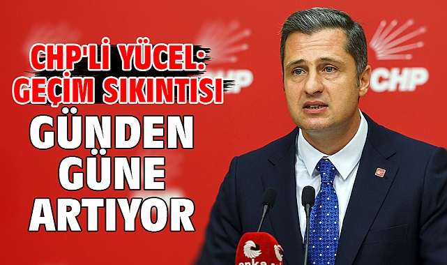 CHP'li Yücel: Geçim sıkıntısı günden güne artıyor