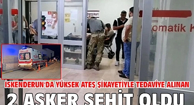 İskenderun'da yüksek ateş şikayetiyle tedaviye alınan 2 asker şehit oldu