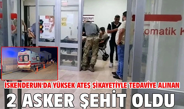 İskenderun'da yüksek ateş şikayetiyle tedaviye alınan 2 asker şehit oldu