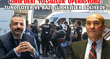 İzmir'deki 'yolsuzluk' operasyonu; Tunç Soyer ve bazı şüpheliler adliyede