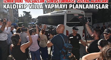 İzmir'deki 'yolsuzluk' soruşturması; sosyal alanları kaldırıp villa yapmayı planlamışlar