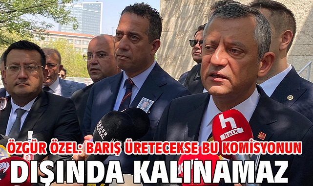 Özgür Özel: Barış üretecekse bu komisyonun dışında kalınamaz