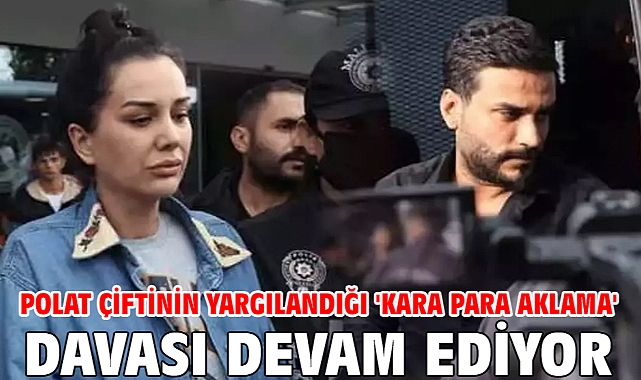 Polat çiftinin yargılandığı 'Kara para aklama' davası devam ediyor
