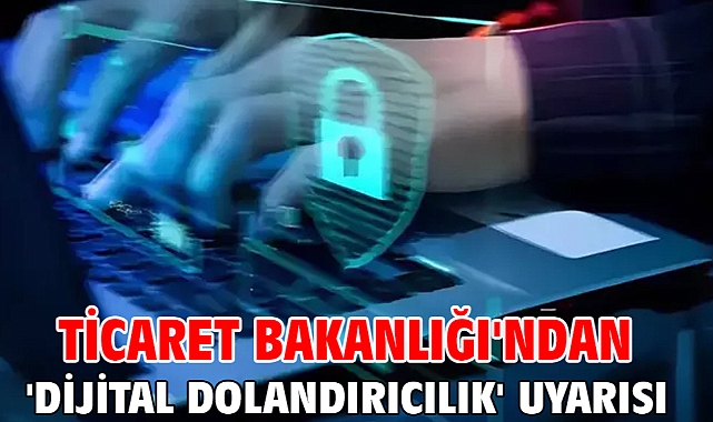 Ticaret Bakanlığı'ndan 'dijital dolandırıcılık' uyarısı