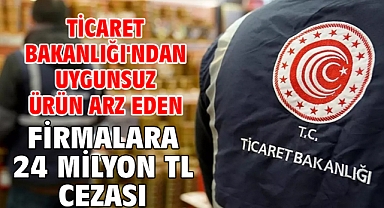 Ticaret Bakanlığı'ndan uygunsuz ürün arz eden firmalara 24 milyon TL cezası