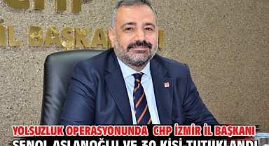 Yolsuzluk Operasyonunda CHP İzmir İl Başkanı Şenol Aslanoğlu Ve 30 Kişi Tutuklandı