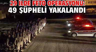 29 ilde FETÖ operasyonu: 49 şüpheli yakalandı