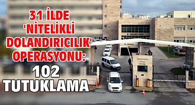 31 ilde 'Nitelikli dolandırıcılık' operasyonu: 102 tutuklama