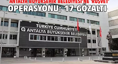 Antalya Büyükşehir Belediyesi’ne 'rüşvet' operasyonu; 17 gözaltı