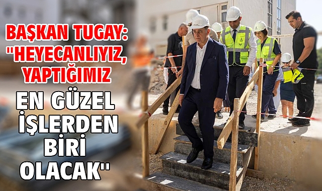 Başkan Tugay: ''Heyecanlıyız, yaptığımız en güzel işlerden biri olacak''
