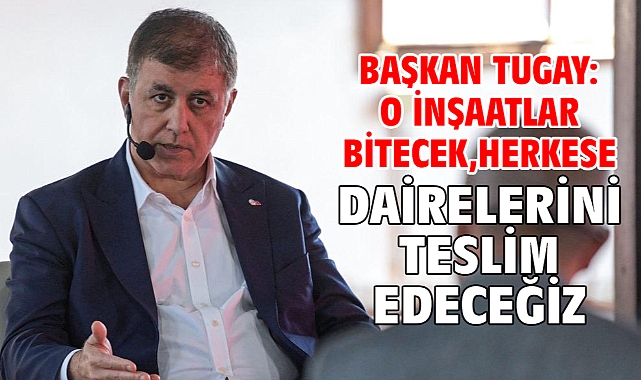 Başkan Tugay: O inşaatlar bitecek, herkese dairelerini teslim edeceğiz
