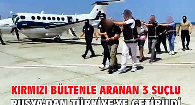 Kırmızı bültenle aranan 3 suçlu Rusya'dan Türkiye'ye getirildi