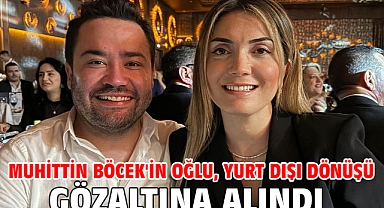 Muhittin Böcek'in oğlu, yurt dışı dönüşü gözaltına alındı