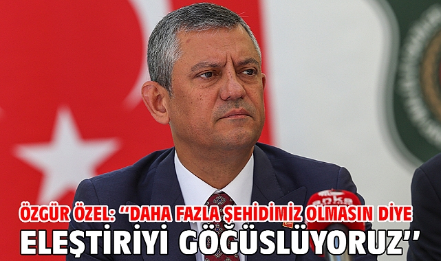 Özgür Özel: Daha fazla şehidimiz olmasın diye eleştiriyi göğüslüyoruz