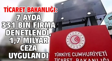 Ticaret Bakanlığı: 7 ayda 331 bin firma denetlendi, 1,7 milyar ceza uygulandı