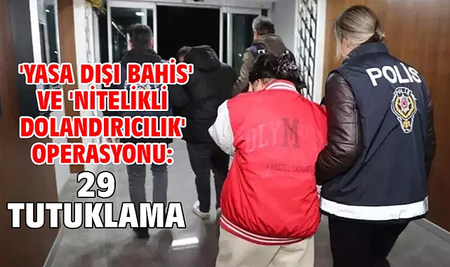 'Yasa dışı bahis' ve 'Nitelikli dolandırıcılık' operasyonu: 29 tutuklama