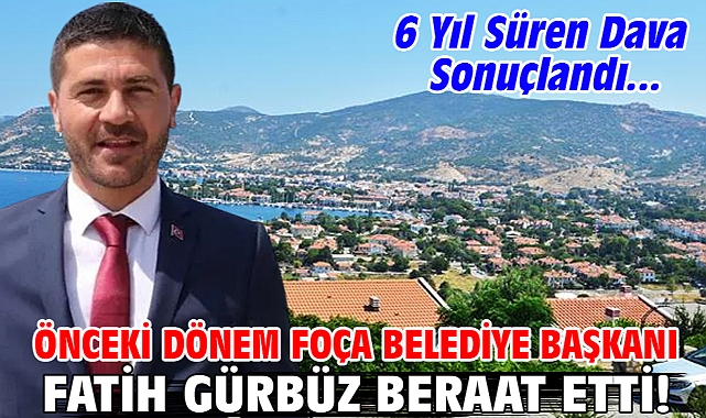 6 Yıl Süren Dava Sonuçlandı: Önceki Dönem Foça Belediye Başkanı Fatih Gürbüz Beraat Etti!
