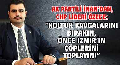 AK Partili İnan’dan, CHP Lideri Özel’e “Koltuk kavgalarını bırakın, önce İzmir’in çöplerini toplayın!”