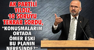 AK Partili Yıldız, 10 soruyu tekrar sordu, ''Konuşmalarım ortada Ömer Eşki bu planın neresinde?''