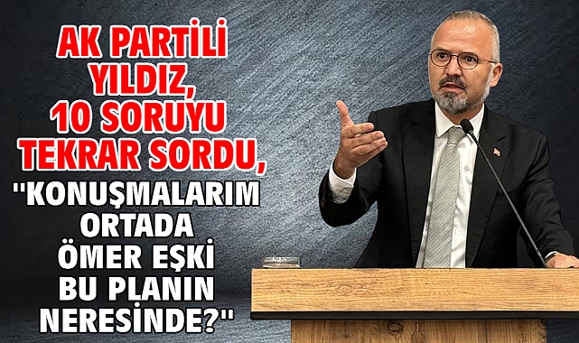 AK Partili Yıldız, 10 soruyu tekrar sordu, ''Konuşmalarım ortada Ömer Eşki bu planın neresinde?''