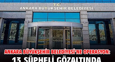 Ankara Büyükşehir Belediyesi'ne operasyon: 13 şüpheli gözaltında