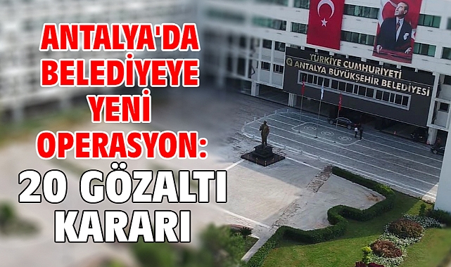 Antalya'da belediyeye yeni operasyon: 20 gözaltı kararı