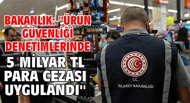 Bakanlık: ''Ürün güvenliği denetimlerinde 5 milyar TL para cezası uygulandı''